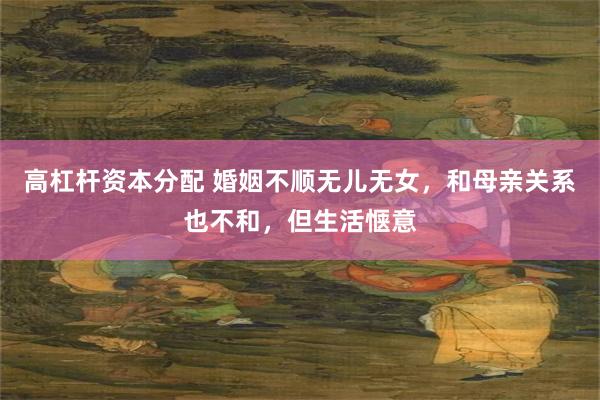 高杠杆资本分配 婚姻不顺无儿无女，和母亲关系也不和，但生活惬意