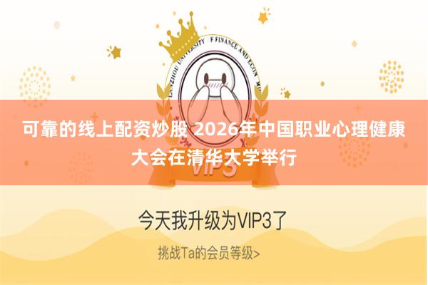 可靠的线上配资炒股 2026年中国职业心理健康大会在清华大学举行