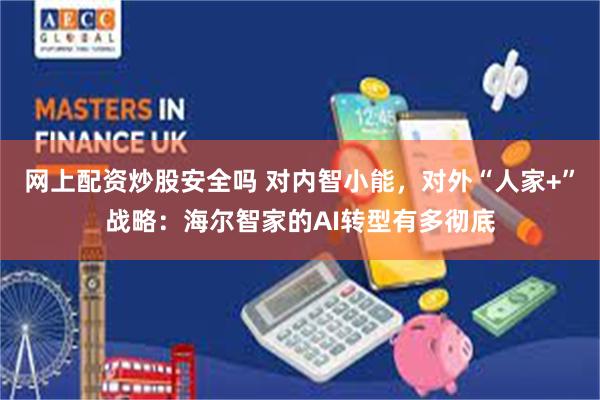 网上配资炒股安全吗 对内智小能，对外“人家+”战略：海尔智家的AI转型有多彻底