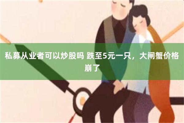 私募从业者可以炒股吗 跌至5元一只，大闸蟹价格崩了