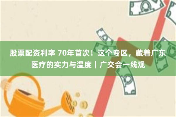 股票配资利率 70年首次!这个专区,藏着广东医疗的实力与温度|广交会一线观