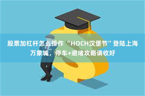 股票加杠杆怎么操作 “HOCH汉堡节”登陆上海万象城，停车+避堵攻略请收好