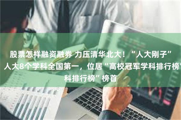 股票怎样融资融券 力压清华北大！“人大刚子”晒图：人大8个学科全国第一，位居“高校冠军学科排行榜”榜首