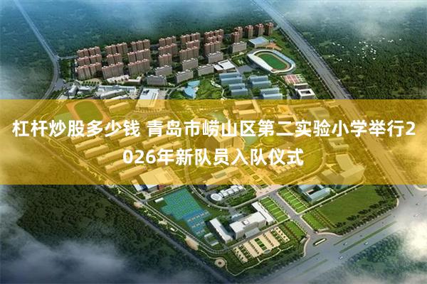杠杆炒股多少钱 青岛市崂山区第二实验小学举行2026年新队员入队仪式