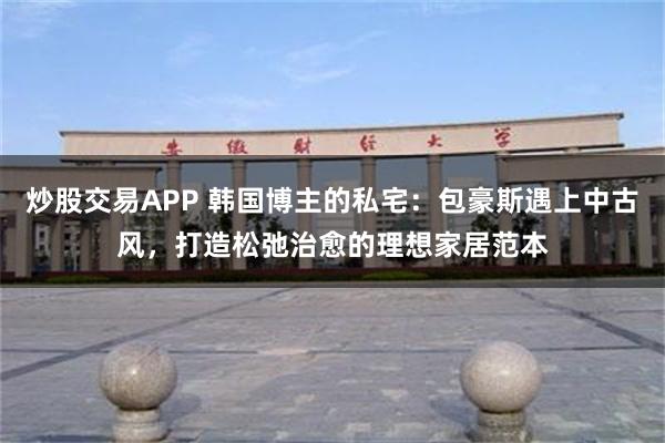 炒股交易APP 韩国博主的私宅：包豪斯遇上中古风，打造松弛治愈的理想家居范本